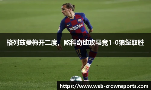 格列兹曼梅开二度，煞科奇助攻马竞1-0狼堡取胜