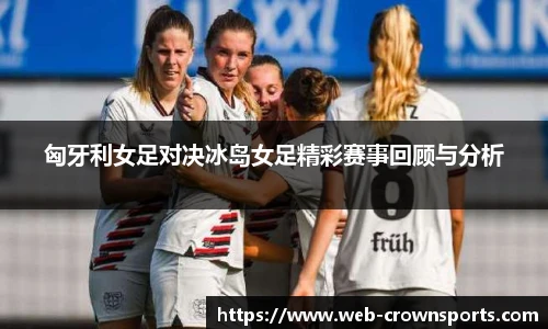 匈牙利女足对决冰岛女足精彩赛事回顾与分析